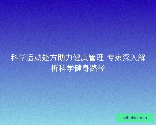 科学运动处方助力健康管理 专家深入解析科学健身路径