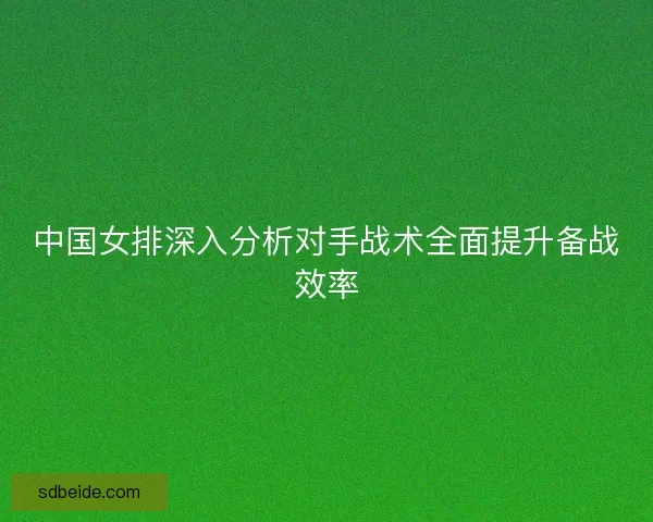 中国女排深入分析对手战术全面提升备战效率