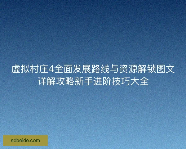 虚拟村庄4全面发展路线与资源解锁图文详解攻略新手进阶技巧大全